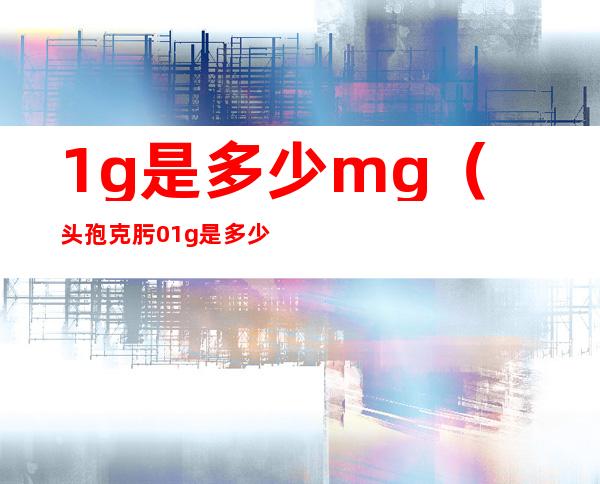 1g是多少mg（头孢克肟0.1g是多少mg）