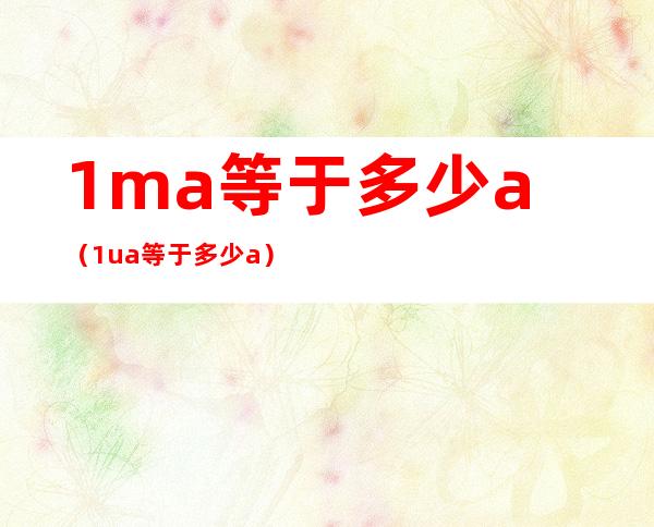 1ma等于多少a（1ua等于多少a）