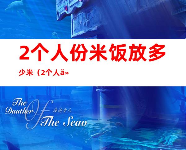 2个人份米饭放多少米（2个人份米饭放多少米多少水）