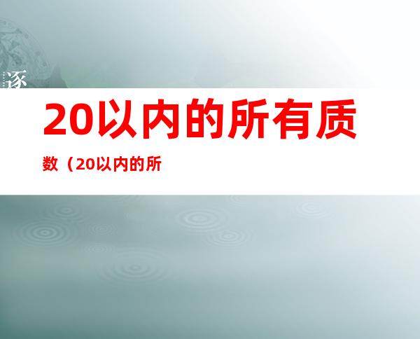 20以内的所有质数（20以内的所有质数的和是一个什么数）