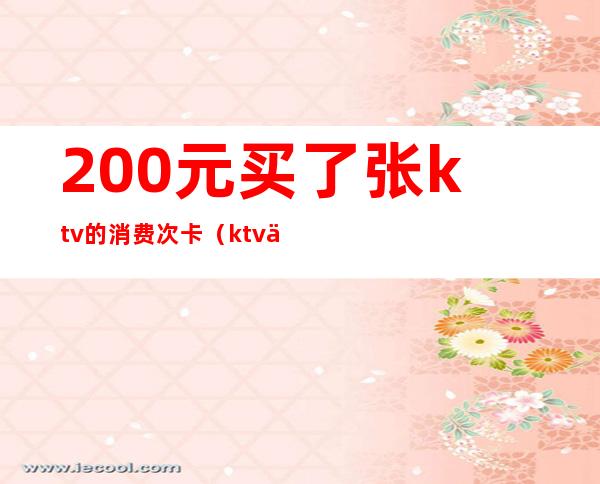 200元买了张ktv的消费次卡（ktv一次消费多少钱）