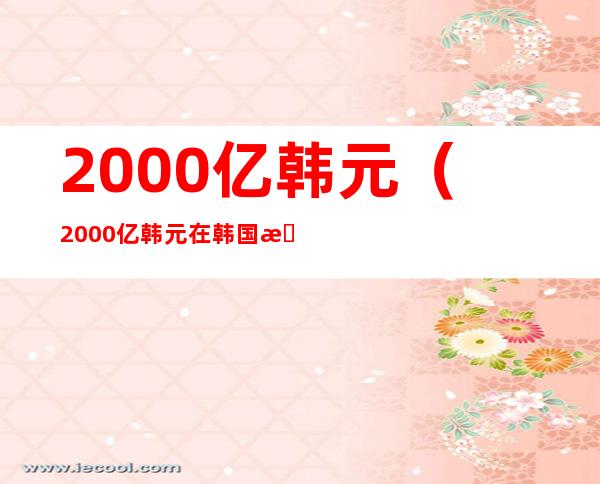 2000亿韩元（2000亿韩元在韩国是什么水平）