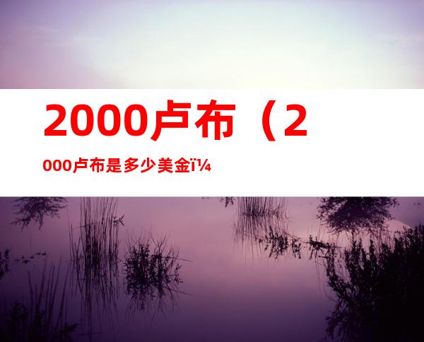 2000卢布（2000卢布是多少美金）