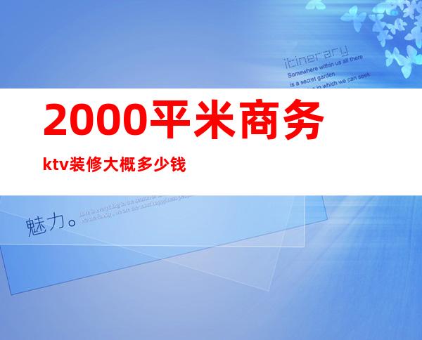 2000平米商务ktv装修大概多少钱（1000平ktv装修预算）