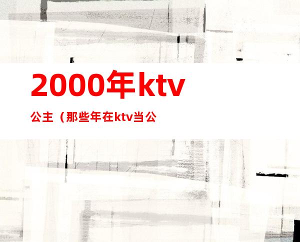 2000年ktv公主（那些年在ktv当公主）