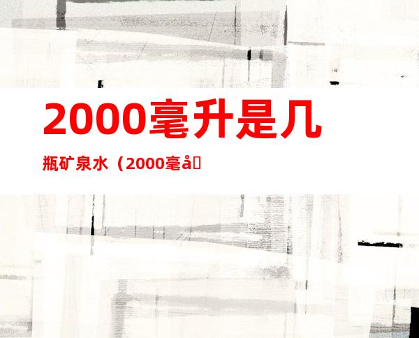 2000毫升是几瓶矿泉水（2000毫升是几瓶矿泉水有几斤）