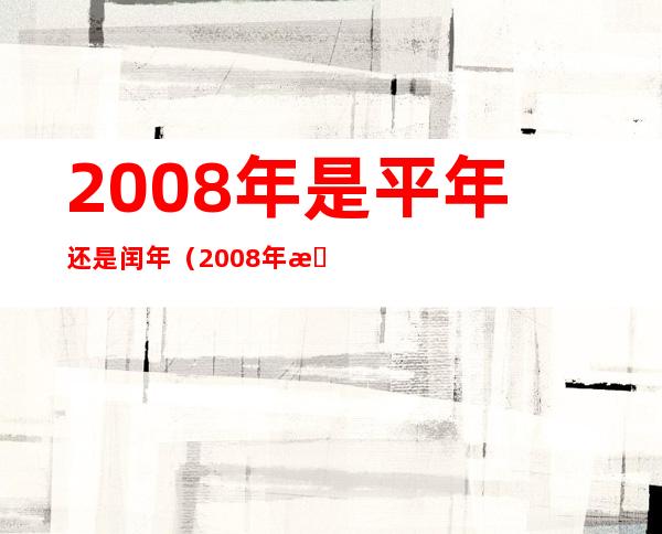 2008年是平年还是闰年（2008年是平年还是闰年闰几月）