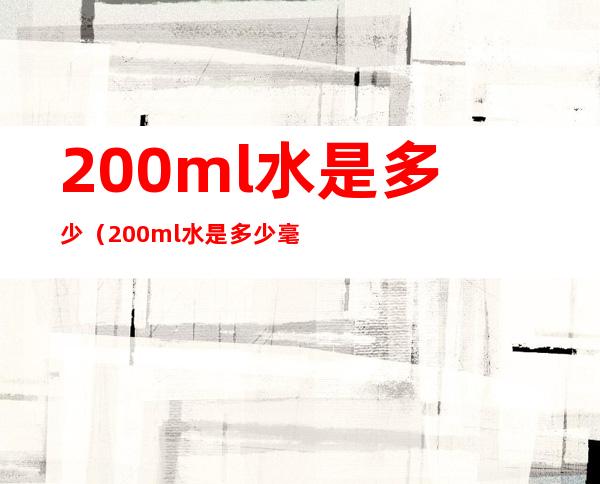 200ml水是多少（200ml水是多少毫升水）