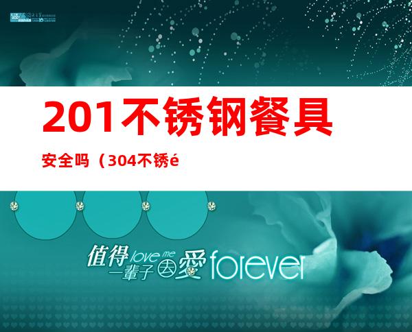 201不锈钢餐具安全吗（304不锈钢餐具安全吗）