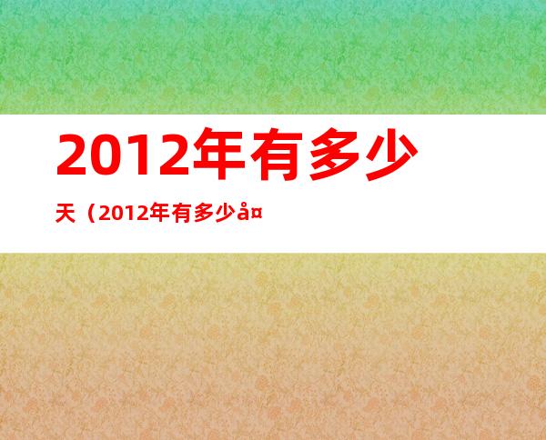 2012年有多少天（2012年有多少天有几个星期零几天）