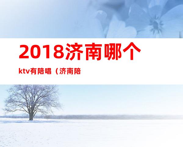 2018济南哪个ktv有陪唱（济南陪唱ktv花一万）