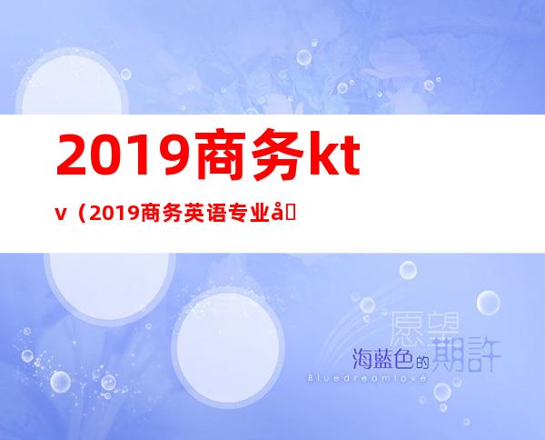 2019商务ktv（2019商务英语专业四级真题）