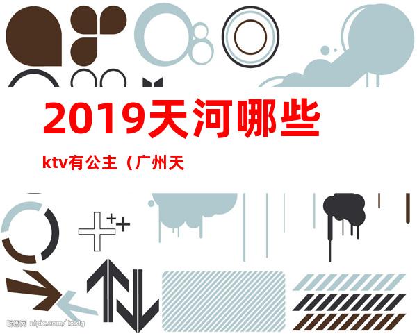 2019天河哪些ktv有公主（广州天河区带公主的KTV）