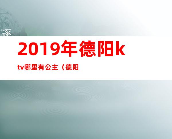 2019年德阳ktv哪里有公主（德阳好玩的有陪酒女的ktv）