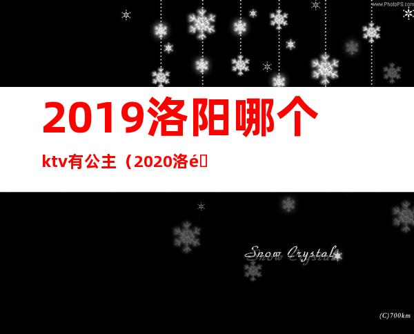 2019洛阳哪个ktv有公主（2020洛阳KTv公主多少钱）