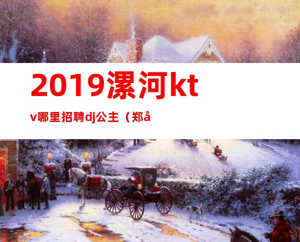 2019漯河ktv哪里招聘dj公主（郑州ktv招聘dj公主）