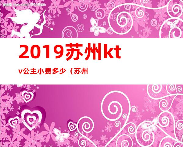 2019苏州ktv公主小费多少（苏州石路ktv公主多少钱）