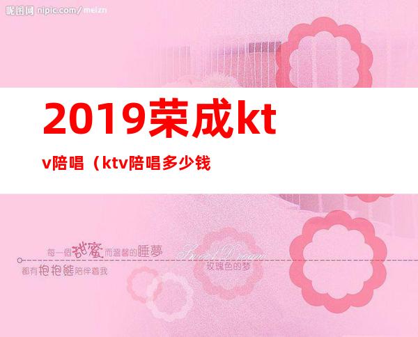 2019荣成ktv陪唱（ktv陪唱多少钱）