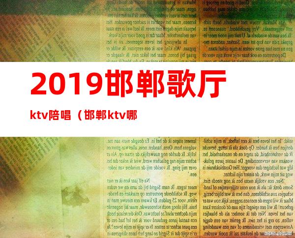 2019邯郸歌厅ktv陪唱（邯郸ktv哪个有陪酒的）