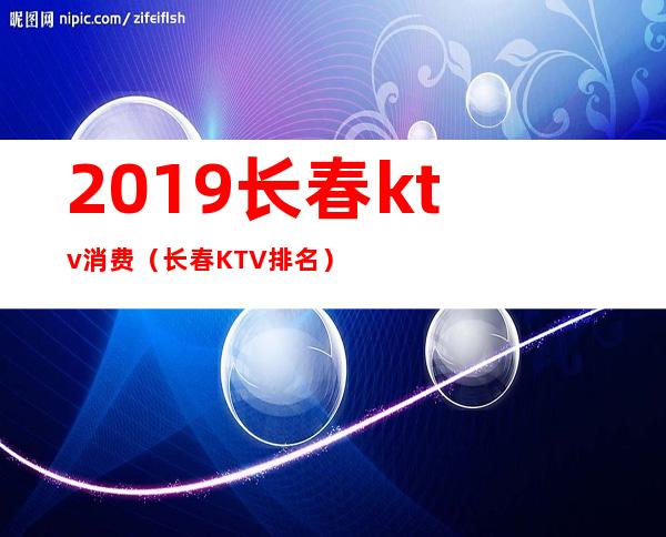 2019长春ktv消费（长春KTV排名）