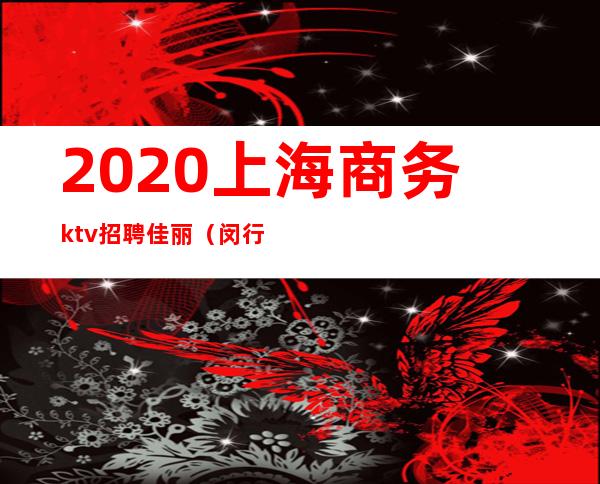 2020上海商务ktv招聘佳丽（闵行区ktv招聘佳丽）