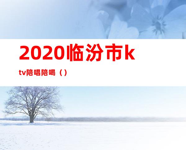 2020临汾市ktv陪唱陪喝（）