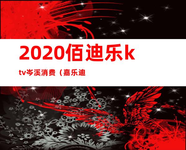 2020佰迪乐ktv岑溪消费（嘉乐迪ktv多少钱）