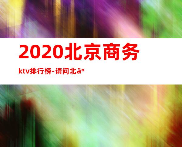 2020北京商务ktv排行榜-请问北京哪家酒吧好？