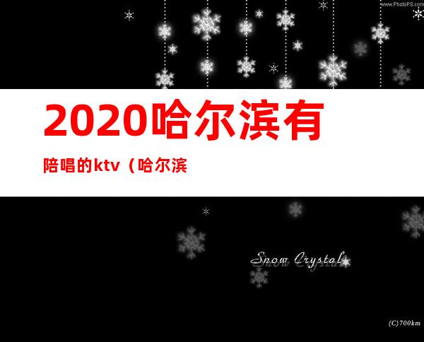 2020哈尔滨有陪唱的ktv（哈尔滨哪里有男陪唱）