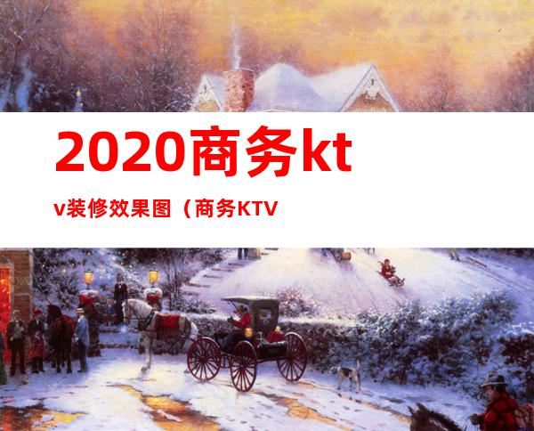 2020商务ktv装修效果图（商务KTV效果图）