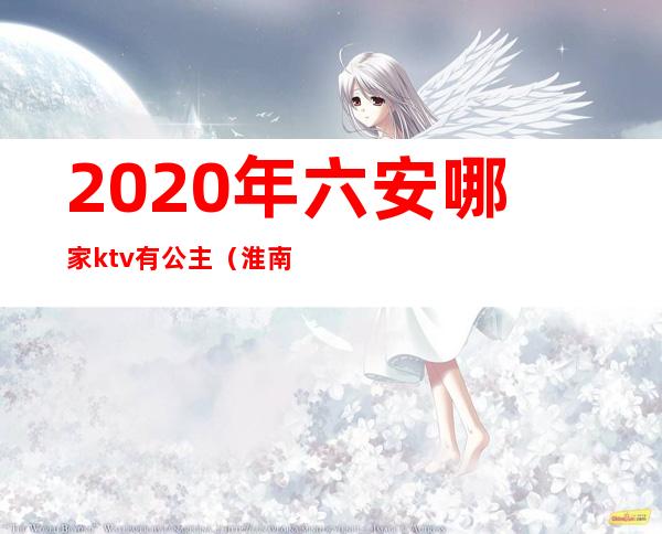 2020年六安哪家ktv有公主（淮南ktv有公主吗）