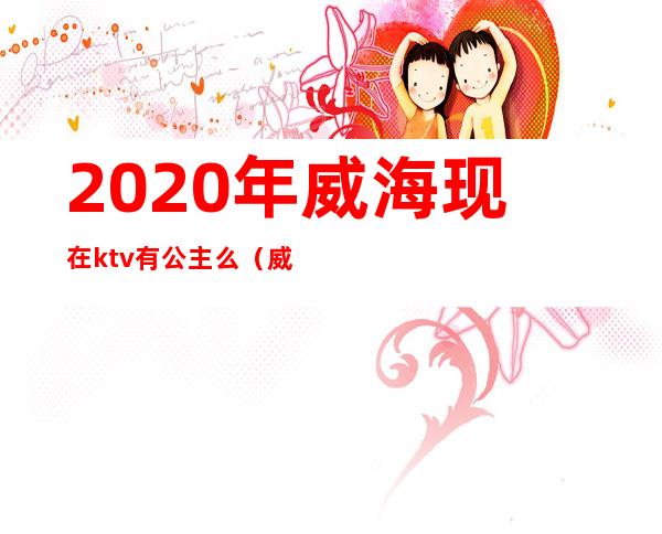 2020年威海现在ktv有公主么（威海阳光ktv公主）