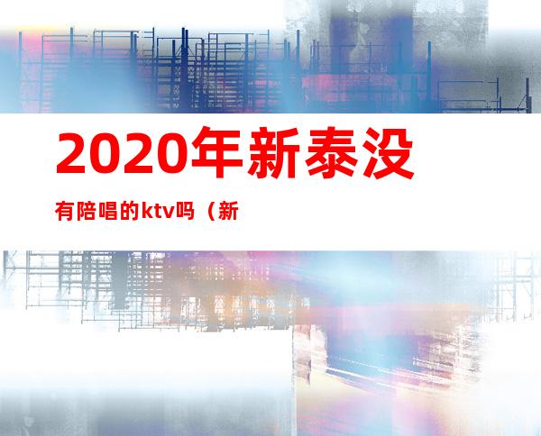 2020年新泰没有陪唱的ktv吗（新泰哪个ktv还有陪唱的）