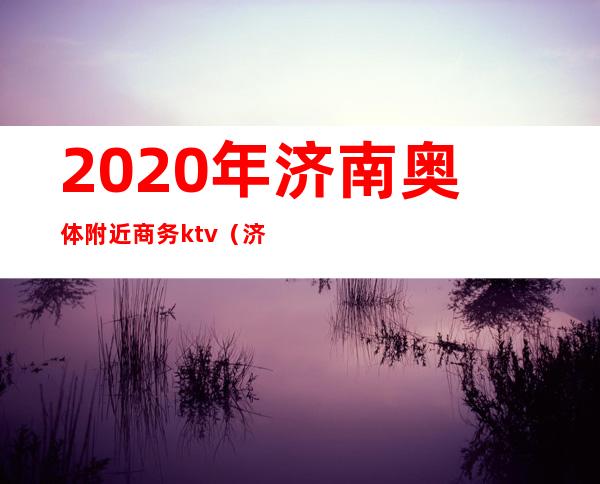 2020年济南奥体附近商务ktv（济南奥体商圈）