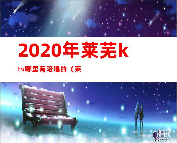 2020年莱芜ktv哪里有陪唱的（莱阳ktv陪唱）