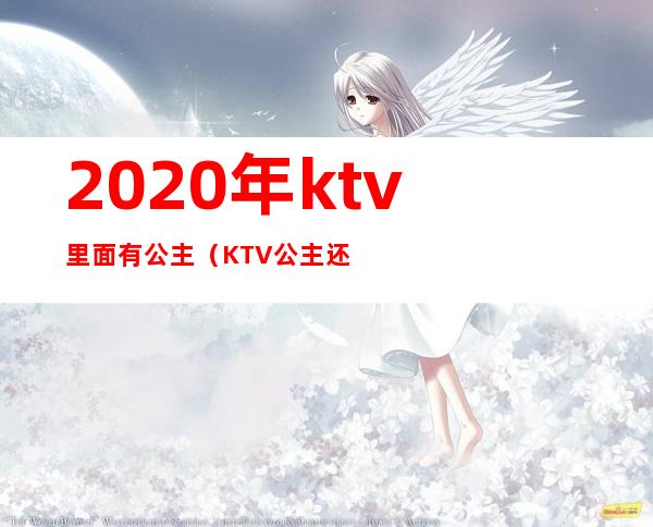 2020年ktv里面有公主（KTV公主还有什么）