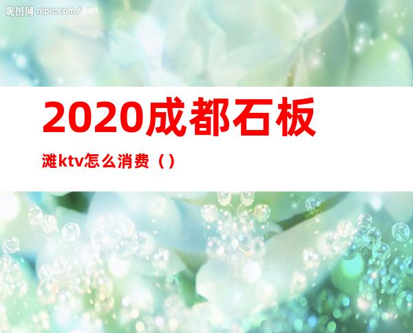 2020成都石板滩ktv怎么消费（）