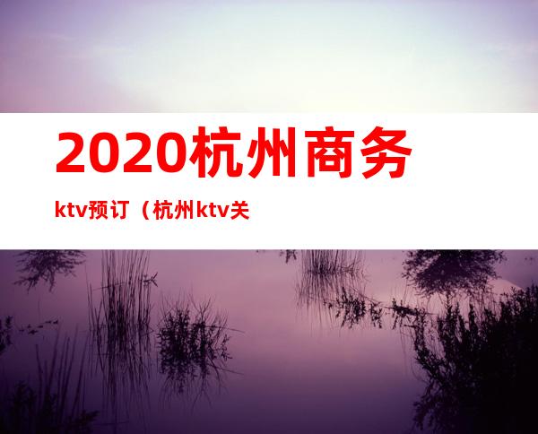 2020杭州商务ktv预订（杭州ktv关门了吗2020）