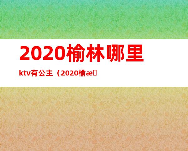 2020榆林哪里ktv有公主（2020榆林ktv高台）