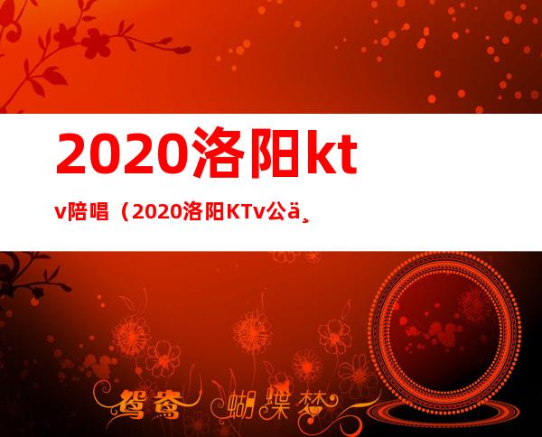 2020洛阳ktv陪唱（2020洛阳KTv公主多少钱）