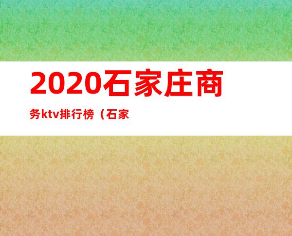 2020石家庄商务ktv排行榜（石家庄商务ktv排名）