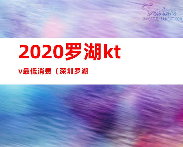 2020罗湖ktv最低消费（深圳罗湖商务KTV排名）