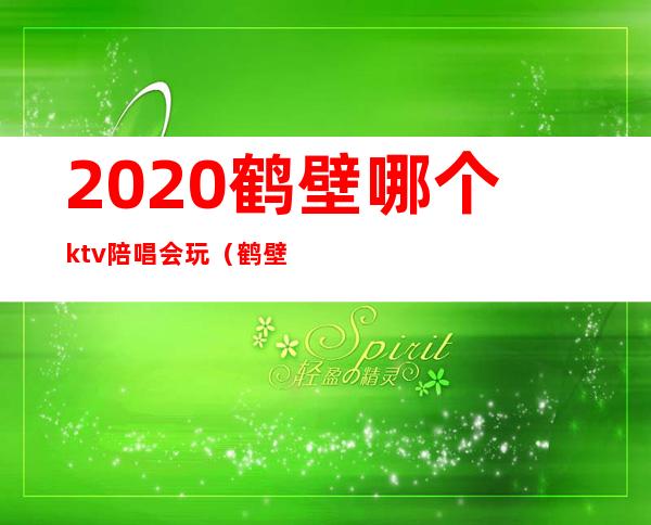 2020鹤壁哪个ktv陪唱会玩（鹤壁ktv陪唱哪一家好）