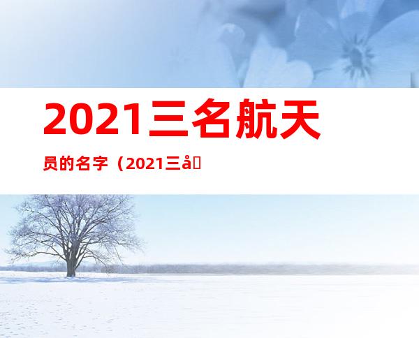 2021三名航天员的名字（2021三名航天员的名字照片）