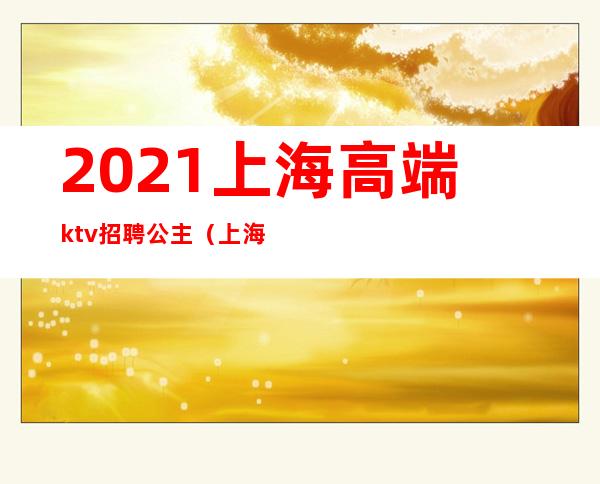 2021上海高端ktv招聘公主（上海ktv公主是做什么的）