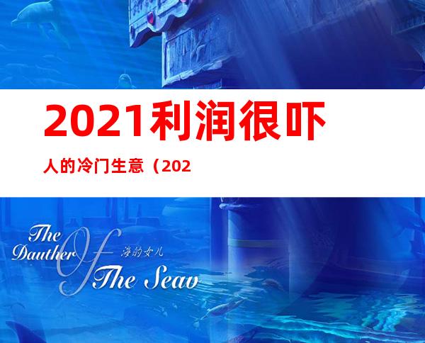 2021利润很吓人的冷门生意（2021利润高的行业）