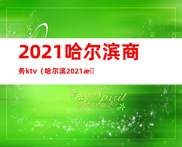 2021哈尔滨商务ktv（哈尔滨2021最新通知）