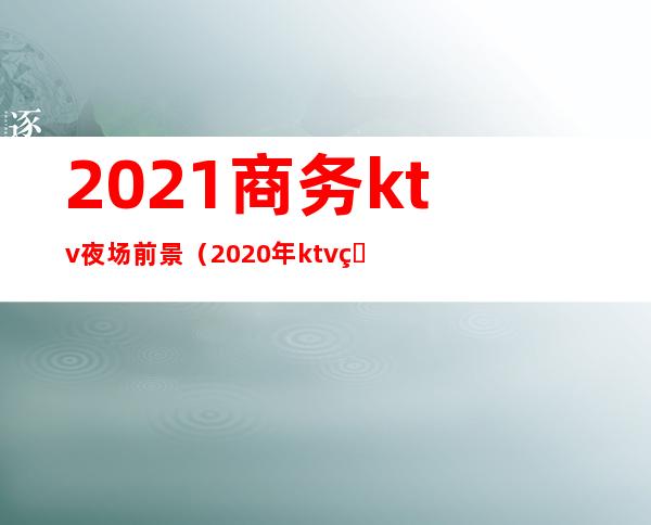 2021商务ktv夜场前景（2020年ktv生意怎么样）