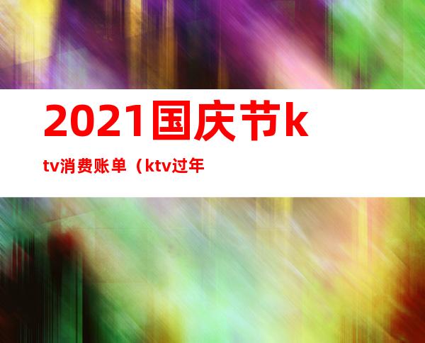 2021国庆节ktv消费账单（ktv过年价格）