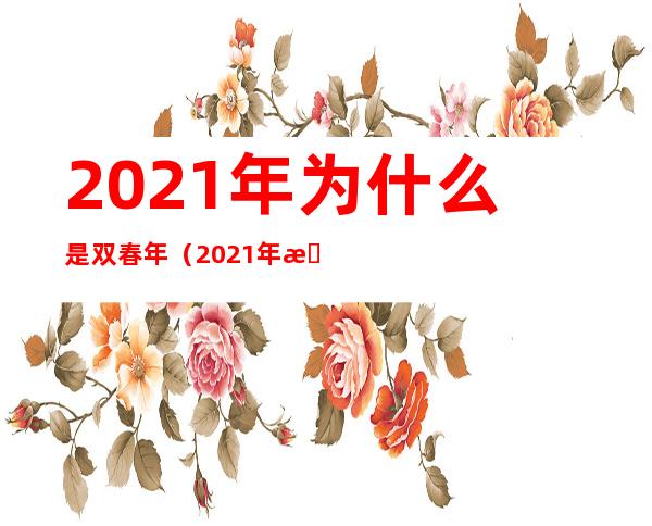 2021年为什么是双春年（2021年是双春年还是单春年）